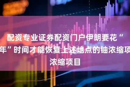 配资专业证券配资门户伊朗要花“几年”时间才能恢复上述地点的铀浓缩项目
