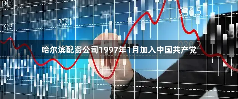 哈尔滨配资公司1997年1月加入中国共产党