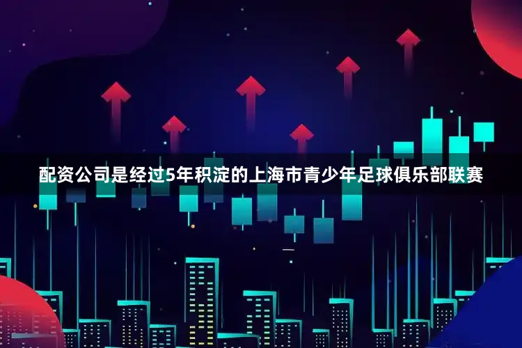 配资公司是经过5年积淀的上海市青少年足球俱乐部联赛
