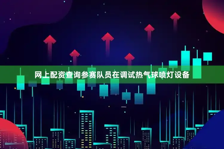 网上配资查询参赛队员在调试热气球喷灯设备