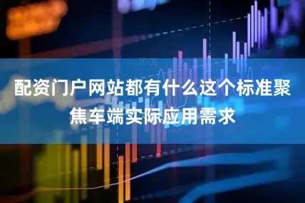 配资门户网站都有什么这个标准聚焦车端实际应用需求
