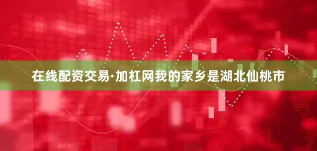 在线配资交易·加杠网我的家乡是湖北仙桃市