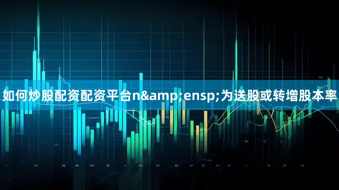 如何炒股配资配资平台n 为送股或转增股本率