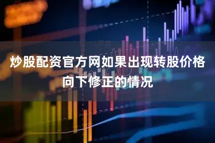 炒股配资官方网如果出现转股价格向下修正的情况