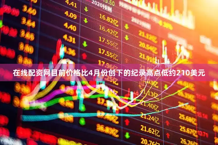 在线配资网目前价格比4月份创下的纪录高点低约210美元