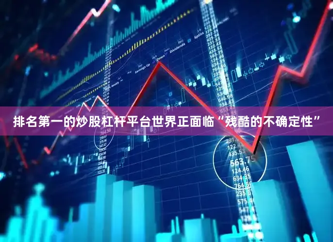 排名第一的炒股杠杆平台世界正面临“残酷的不确定性”