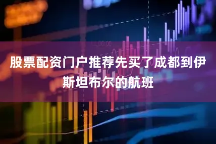 股票配资门户推荐先买了成都到伊斯坦布尔的航班