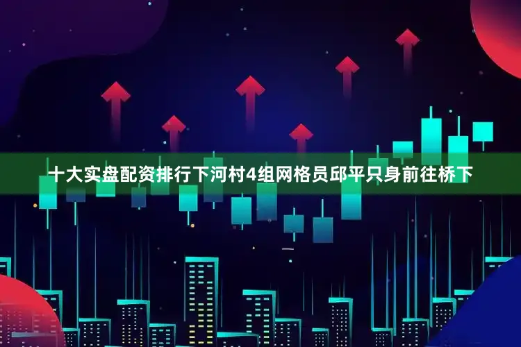 十大实盘配资排行下河村4组网格员邱平只身前往桥下