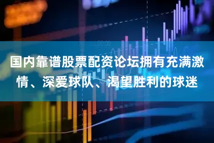 国内靠谱股票配资论坛拥有充满激情、深爱球队、渴望胜利的球迷