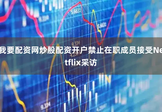 我要配资网炒股配资开户禁止在职成员接受Netflix采访