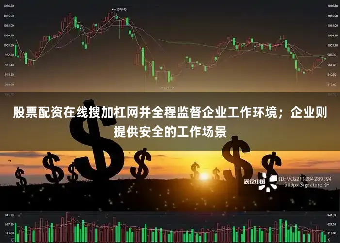 股票配资在线搜加杠网并全程监督企业工作环境;企业则提供安全的工作场景