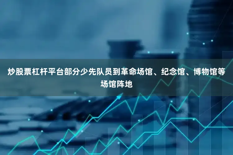 炒股票杠杆平台部分少先队员到革命场馆、纪念馆、博物馆等场馆阵地