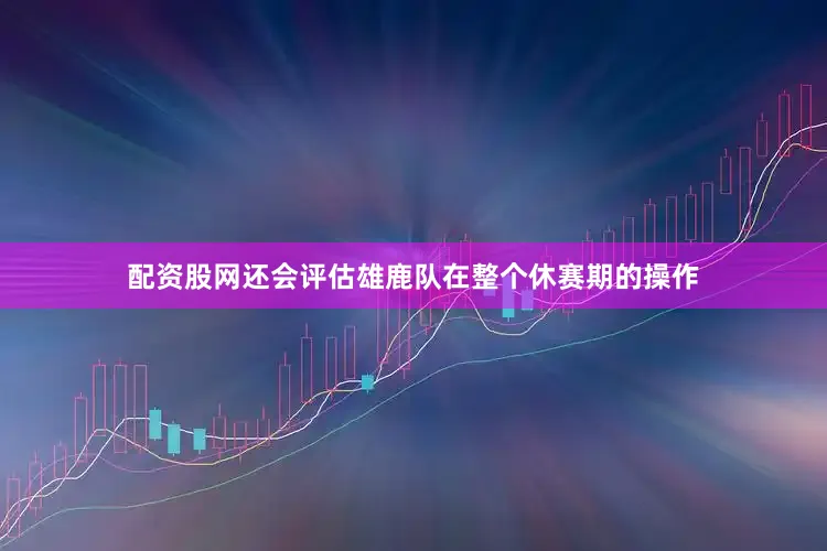 配资股网还会评估雄鹿队在整个休赛期的操作