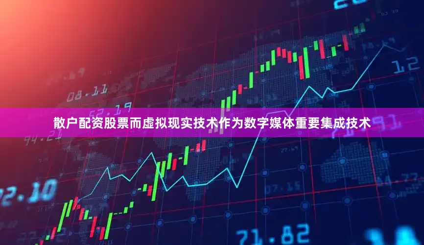 散户配资股票而虚拟现实技术作为数字媒体重要集成技术