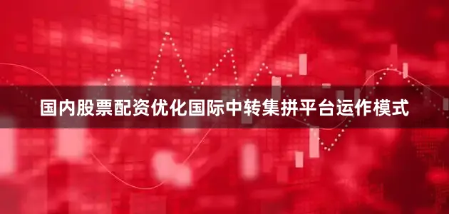 国内股票配资优化国际中转集拼平台运作模式