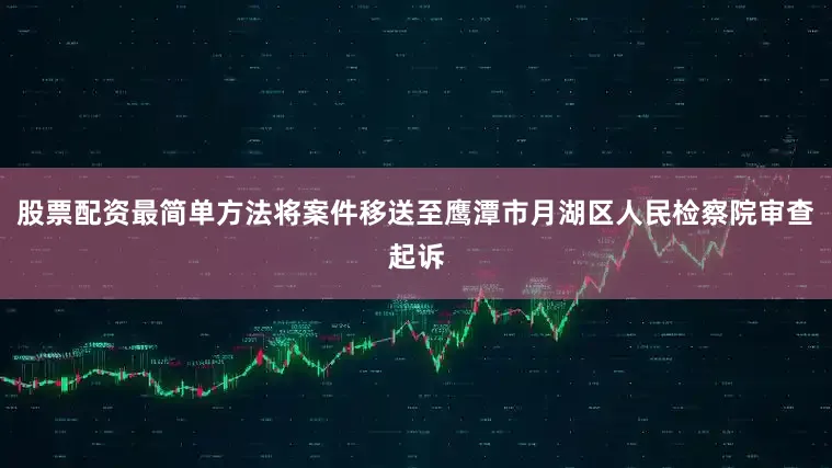 股票配资最简单方法将案件移送至鹰潭市月湖区人民检察院审查起诉