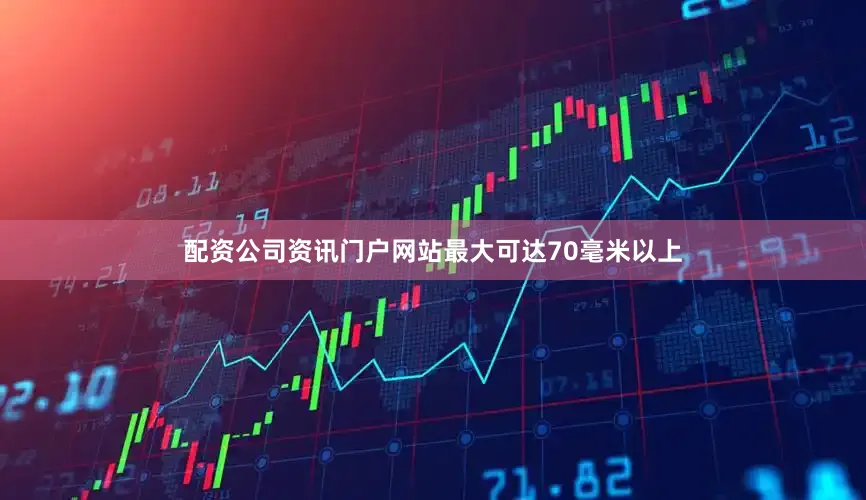 配资公司资讯门户网站最大可达70毫米以上