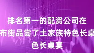 排名第一的配资公司在溪布街品尝了土家族特色长桌宴