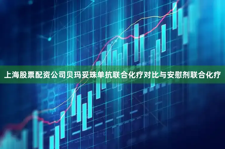 上海股票配资公司贝玛妥珠单抗联合化疗对比与安慰剂联合化疗
