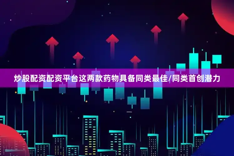 炒股配资配资平台　　这两款药物具备同类最佳/同类首创潜力