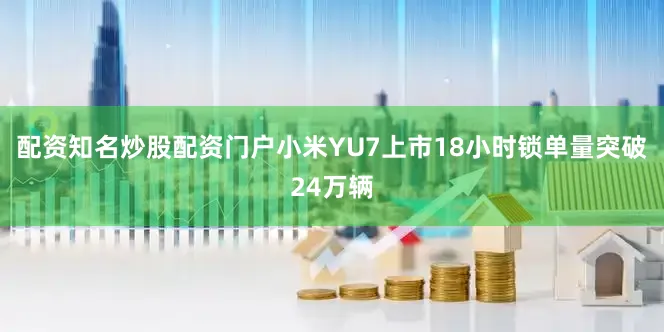 配资知名炒股配资门户小米YU7上市18小时锁单量突破24万辆