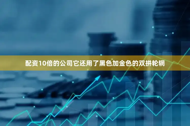 配资10倍的公司它还用了黑色加金色的双拼轮辋