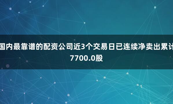 国内最靠谱的配资公司近3个交易日已连续净卖出累计7700.0股