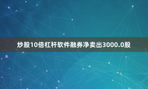 炒股10倍杠杆软件融券净卖出3000.0股