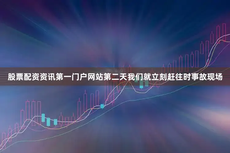 股票配资资讯第一门户网站第二天我们就立刻赶往时事故现场