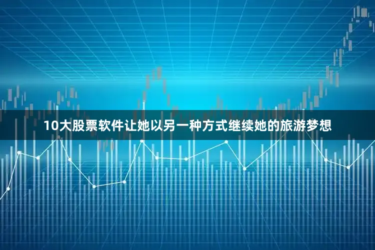 10大股票软件让她以另一种方式继续她的旅游梦想