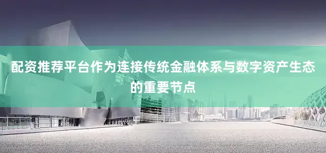 配资推荐平台作为连接传统金融体系与数字资产生态的重要节点