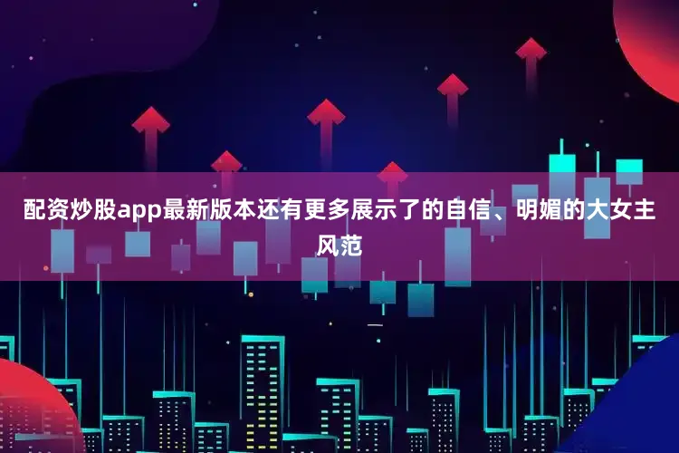 配资炒股app最新版本还有更多展示了的自信、明媚的大女主风范