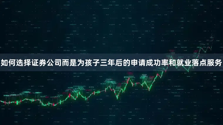 如何选择证券公司而是为孩子三年后的申请成功率和就业落点服务