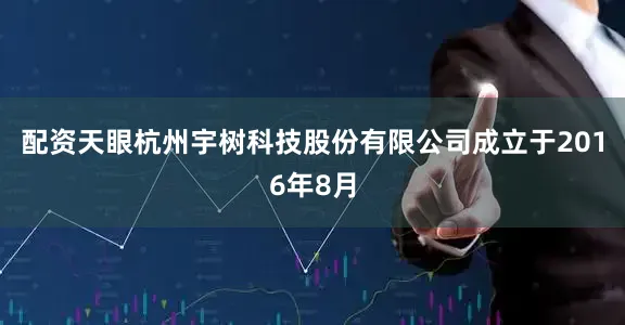 配资天眼杭州宇树科技股份有限公司成立于2016年8月