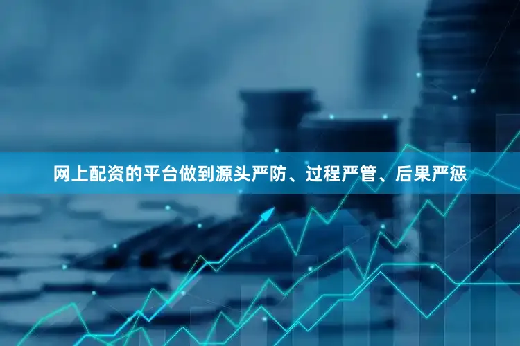 网上配资的平台做到源头严防、过程严管、后果严惩