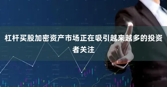杠杆买股加密资产市场正在吸引越来越多的投资者关注