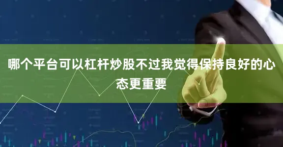 哪个平台可以杠杆炒股不过我觉得保持良好的心态更重要