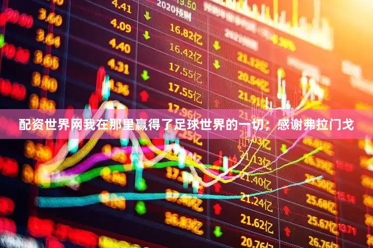 配资世界网我在那里赢得了足球世界的一切；感谢弗拉门戈