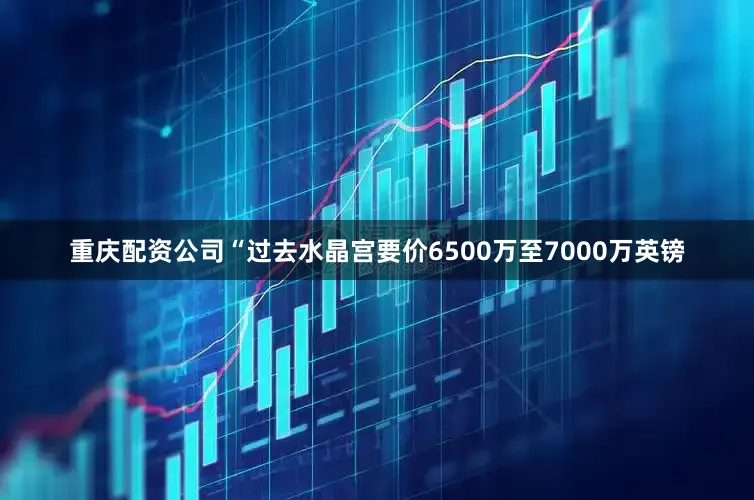 重庆配资公司“过去水晶宫要价6500万至7000万英镑