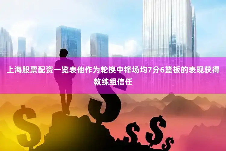 上海股票配资一览表他作为轮换中锋场均7分6篮板的表现获得教练组信任