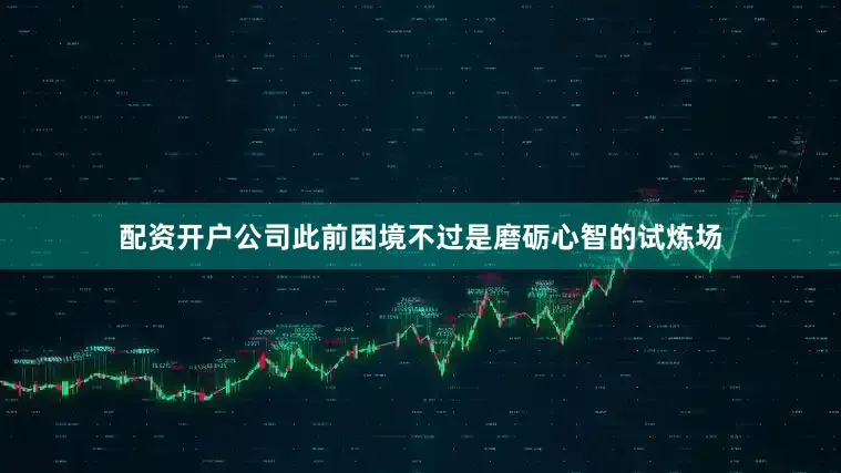 配资开户公司此前困境不过是磨砺心智的试炼场