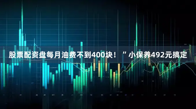 股票配资盘每月油费不到400块！ ”小保养492元搞定