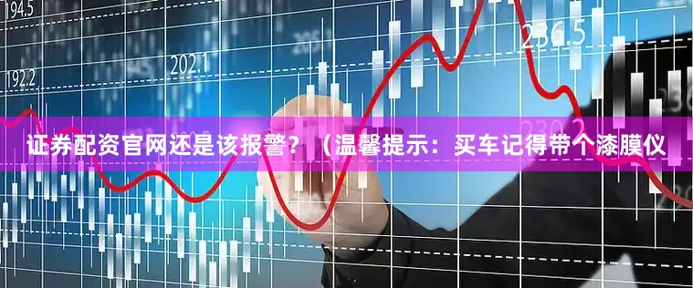 证券配资官网还是该报警？（温馨提示：买车记得带个漆膜仪