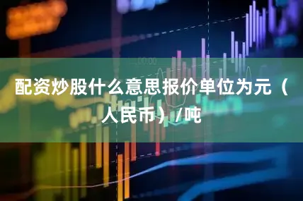 配资炒股什么意思报价单位为元（人民币）/吨
