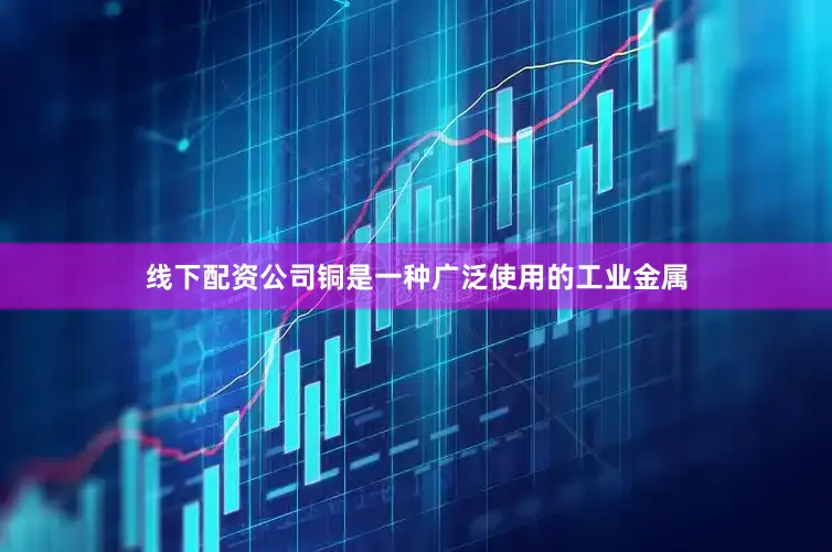 线下配资公司铜是一种广泛使用的工业金属