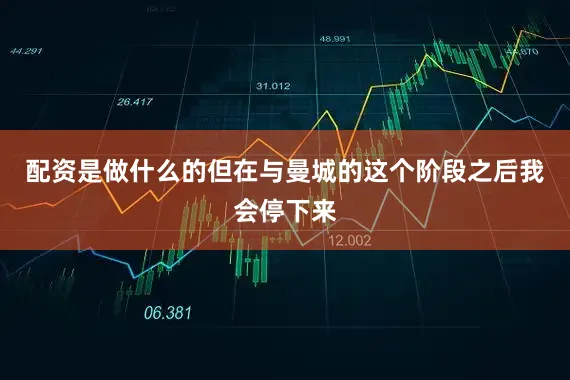 配资是做什么的但在与曼城的这个阶段之后我会停下来