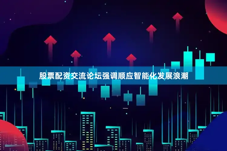 股票配资交流论坛强调顺应智能化发展浪潮