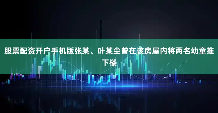 股票配资开户手机版张某、叶某尘曾在该房屋内将两名幼童推下楼