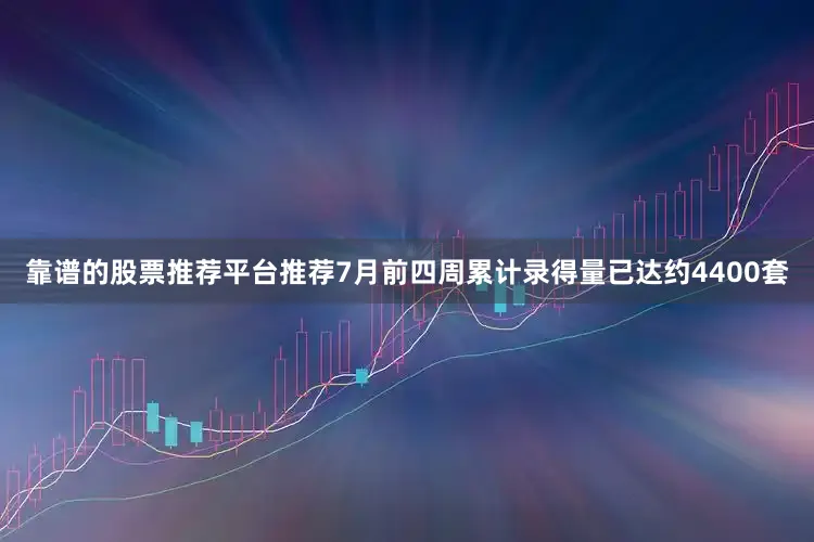 靠谱的股票推荐平台推荐7月前四周累计录得量已达约4400套