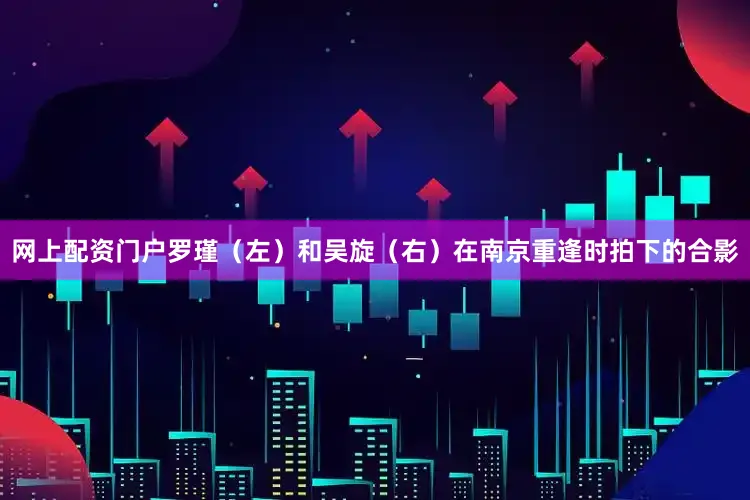 网上配资门户罗瑾（左）和吴旋（右）在南京重逢时拍下的合影